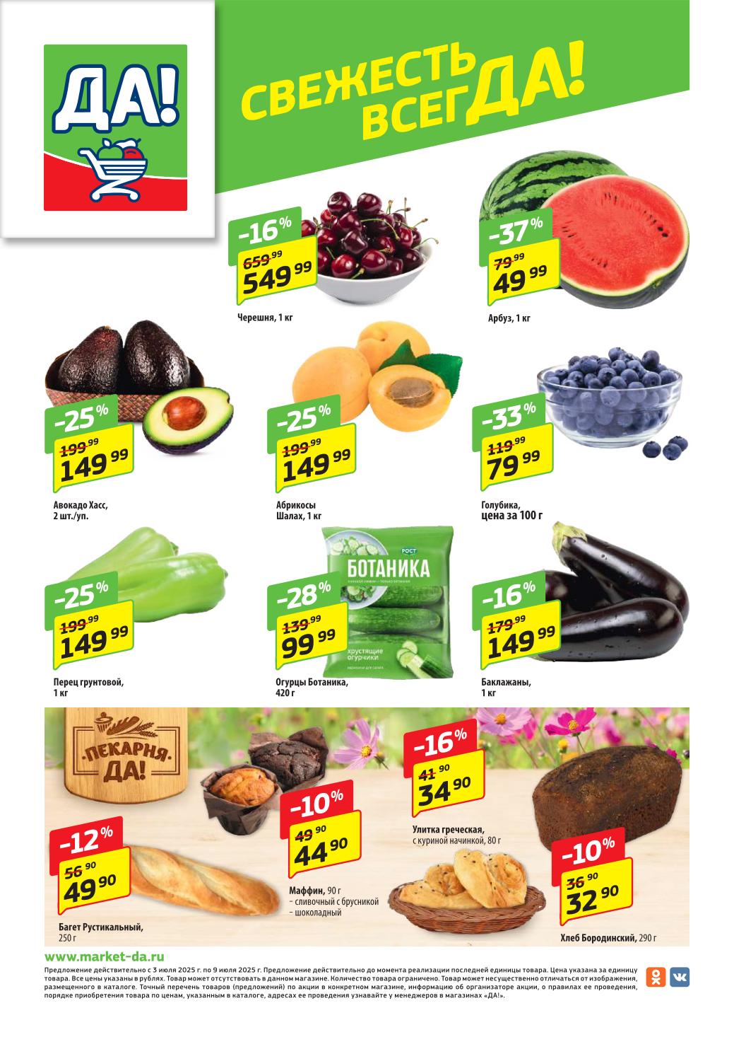 Свежесть всегда в ДА! с 3 июля! Выгода до 37% на фрукты и овощи! Арбуз по 49.99 руб./кг (скидка 37%). Черешня 549.99 руб./кг. Голубика 79.99 руб. Авокадо Хасс 149.99 руб. Абрикосы 149.99 руб. Огурцы Ботаника 99.99 руб. Перец грунтовой 149.99 руб. Выпечка: Багет Рустикальный 49.90 руб., Маффин 44.90 руб. Свежая продукция